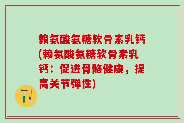 赖氨酸氨糖软骨素乳钙(赖氨酸氨糖软骨素乳钙：促进骨骼健康，提高关节弹性)