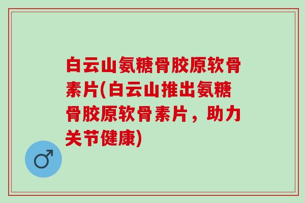 白云山氨糖骨胶原软骨素片(白云山推出氨糖骨胶原软骨素片,助力关节健康) 白云山氨糖骨胶原软骨素片(白云山推出氨糖骨胶原软骨素片,助力关节健康)