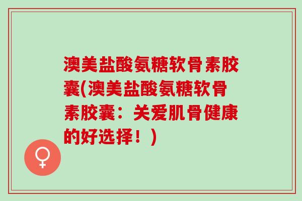 澳美盐酸氨糖软骨素胶囊(澳美盐酸氨糖软骨素胶囊：关爱肌骨健康的好选择！)