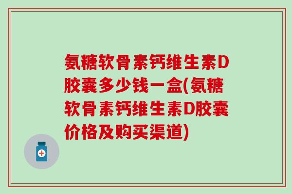氨糖软骨素钙维生素D胶囊多少钱一盒(氨糖软骨素钙维生素D胶囊价格及购买渠道) 氨糖软骨素钙维生素D胶囊多少钱一盒(氨糖软骨素钙维生素D胶囊价格及购买渠道)