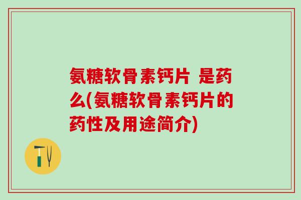 氨糖软骨素钙片 是药么(氨糖软骨素钙片的药性及用途简介)