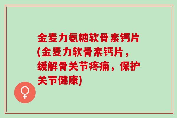 金麦力氨糖软骨素钙片(金麦力软骨素钙片，缓解骨关节疼痛，保护关节健康)
