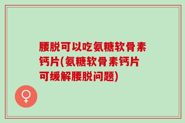 腰脱可以吃氨糖软骨素钙片(氨糖软骨素钙片可缓解腰脱问题) 腰脱可以吃氨糖软骨素钙片(氨糖软骨素钙片可缓解腰脱问题)
