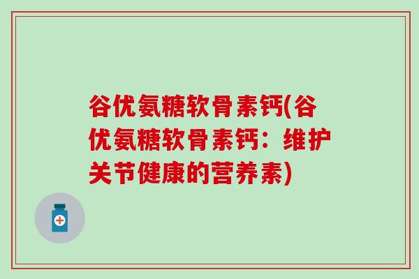 谷优氨糖软骨素钙(谷优氨糖软骨素钙：维护关节健康的营养素)