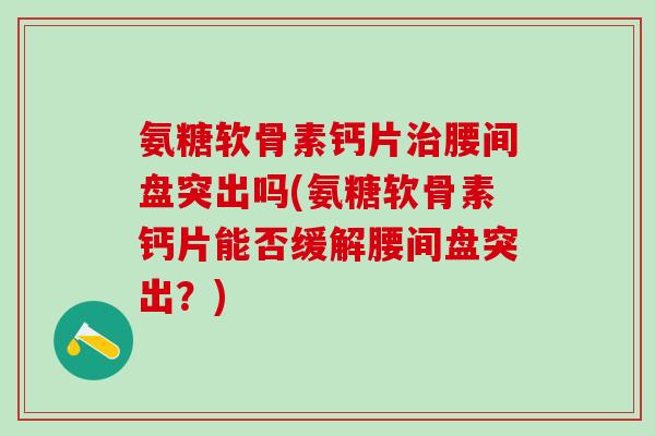 氨糖软骨素钙片治腰间盘突出吗(氨糖软骨素钙片能否缓解腰间盘突出？)