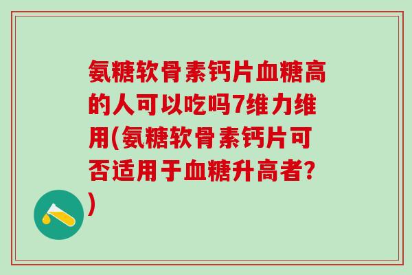 氨糖软骨素钙片血糖高的人可以吃吗7维力维用(氨糖软骨素钙片可否适用于血糖升高者？)