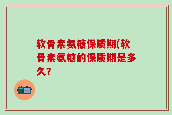 软骨素氨糖保质期(软骨素氨糖的保质期是多久？