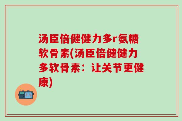 汤臣倍健健力多r氨糖软骨素(汤臣倍健健力多软骨素：让关节更健康)