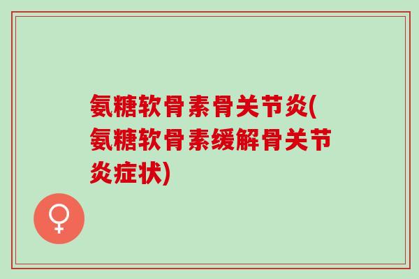 氨糖软骨素骨关节炎(氨糖软骨素缓解骨关节炎症状)