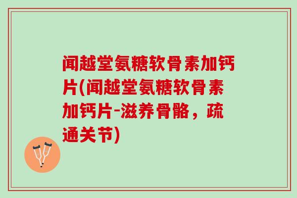 闻越堂氨糖软骨素加钙片(闻越堂氨糖软骨素加钙片-滋养骨骼，疏通关节)