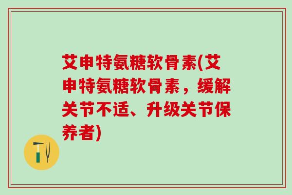 艾申特氨糖软骨素(艾申特氨糖软骨素，缓解关节不适、升级关节保养者)