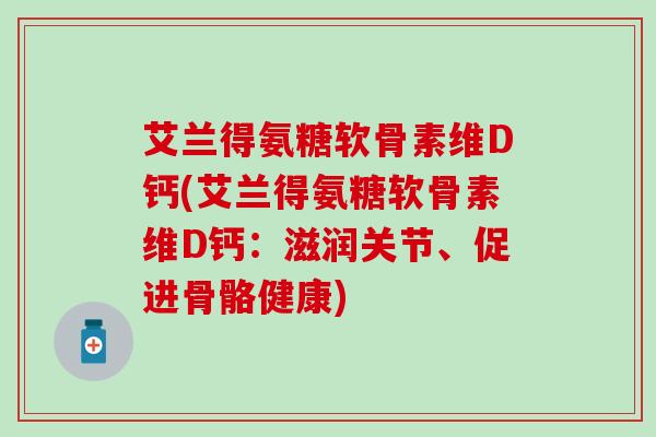艾兰得氨糖软骨素维D钙(艾兰得氨糖软骨素维D钙：滋润关节、促进骨骼健康)