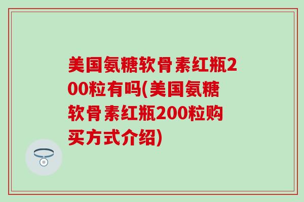 美国氨糖软骨素红瓶200粒有吗(美国氨糖软骨素红瓶200粒购买方式介绍)