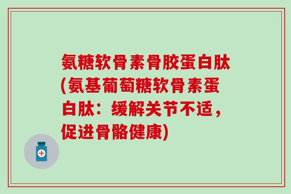 氨糖软骨素骨胶蛋白肽(氨基葡萄糖软骨素蛋白肽：缓解关节不适，促进骨骼健康)
