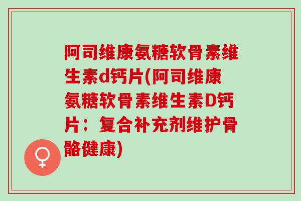阿司维康氨糖软骨素维生素d钙片(阿司维康氨糖软骨素维生素D钙片：复合补充剂维护骨骼健康)