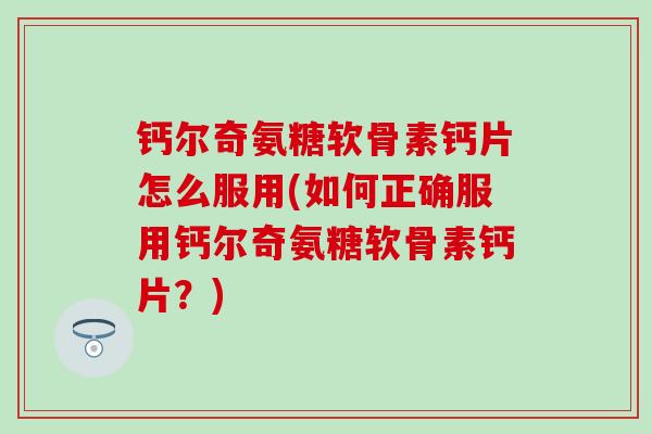 钙尔奇氨糖软骨素钙片怎么服用(如何正确服用钙尔奇氨糖软骨素钙片？)