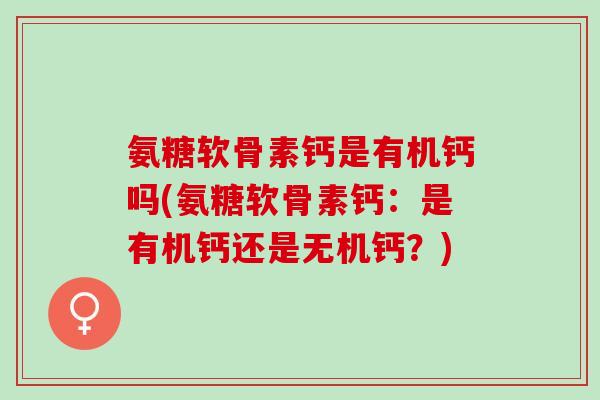 氨糖软骨素钙是有机钙吗(氨糖软骨素钙：是有机钙还是无机钙？)