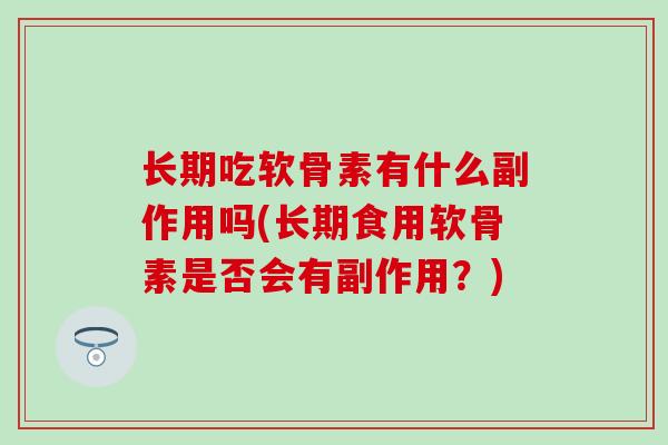 长期吃软骨素有什么副作用吗(长期食用软骨素是否会有副作用？)