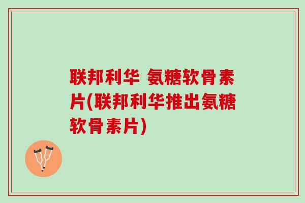 联邦利华 氨糖软骨素片(联邦利华推出氨糖软骨素片)