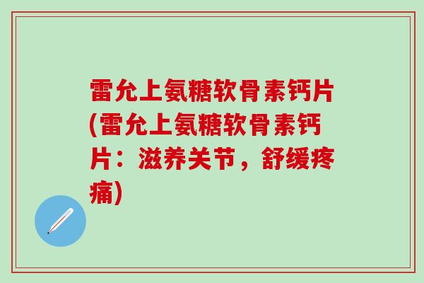 雷允上氨糖软骨素钙片(雷允上氨糖软骨素钙片：滋养关节，舒缓疼痛)