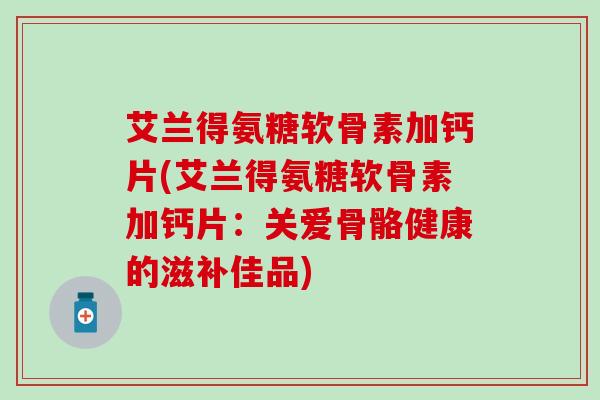 艾兰得氨糖软骨素加钙片(艾兰得氨糖软骨素加钙片:关爱骨骼健康的滋补佳品) 艾兰得氨糖软骨素加钙片(艾兰得氨糖软骨素加钙片:关爱骨骼健康的滋补佳品)