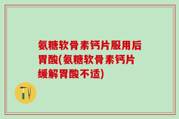 氨糖软骨素钙片服用后胃酸(氨糖软骨素钙片缓解胃酸不适)