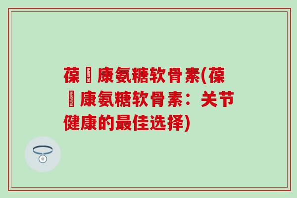 葆苾康氨糖软骨素(葆苾康氨糖软骨素：关节健康的最佳选择)