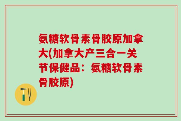氨糖软骨素骨胶原加拿大(加拿大产三合一关节保健品：氨糖软骨素骨胶原)