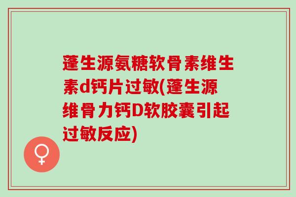 蓬生源氨糖软骨素维生素d钙片过敏(蓬生源维骨力钙D软胶囊引起过敏反应)