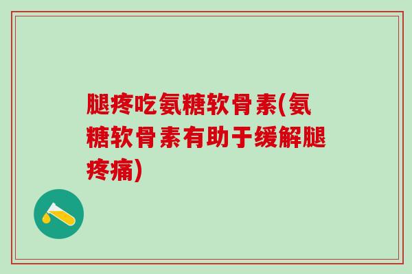 腿疼吃氨糖软骨素(氨糖软骨素有助于缓解腿疼痛)