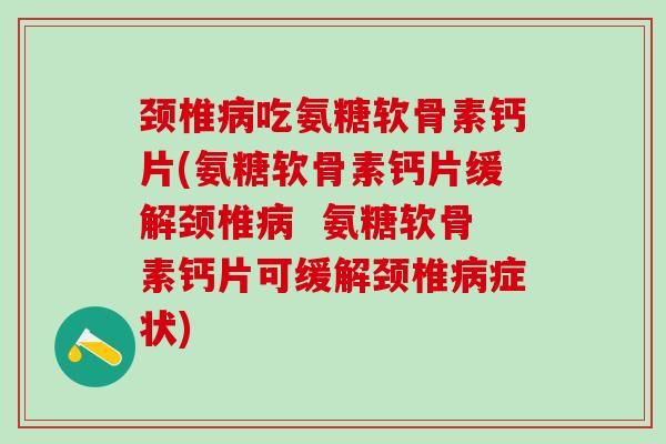 颈椎吃氨糖软骨素钙片(氨糖软骨素钙片缓解颈椎 氨糖软骨素钙片可缓解颈椎症状) 颈椎吃氨糖软骨素钙片(氨糖软骨素钙片缓解颈椎 氨糖软骨素钙片可缓解颈椎症状)