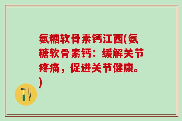 氨糖软骨素钙江西(氨糖软骨素钙：缓解关节疼痛，促进关节健康。)