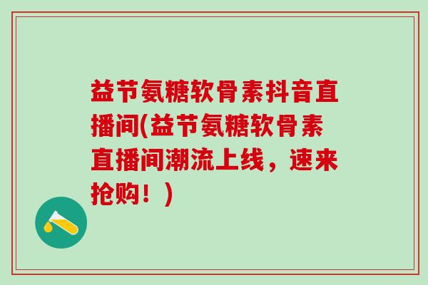 益节氨糖软骨素抖音直播间(益节氨糖软骨素直播间潮流上线，速来抢购！)