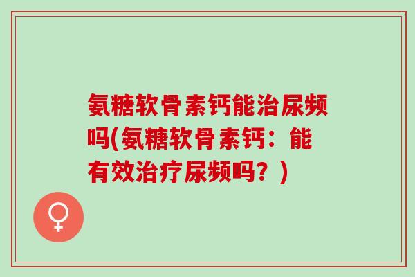 氨糖软骨素钙能治尿频吗(氨糖软骨素钙：能有效治疗尿频吗？)