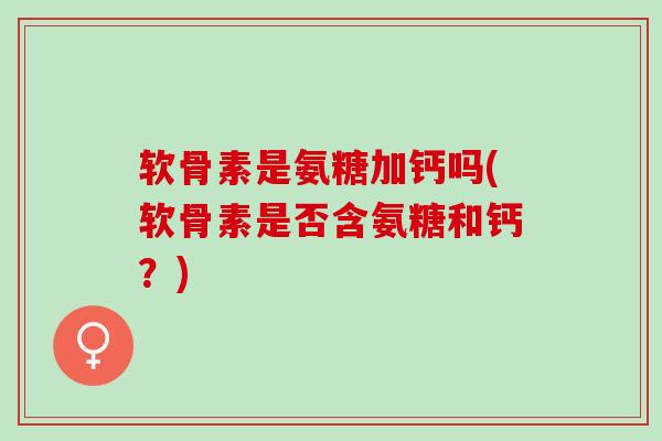 软骨素是氨糖加钙吗(软骨素是否含氨糖和钙？)