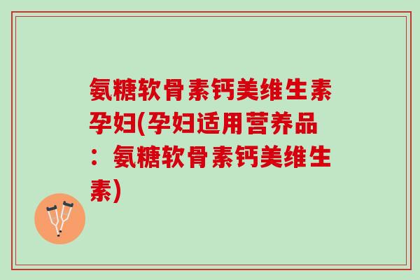 氨糖软骨素钙美维生素孕妇(孕妇适用营养品：氨糖软骨素钙美维生素)