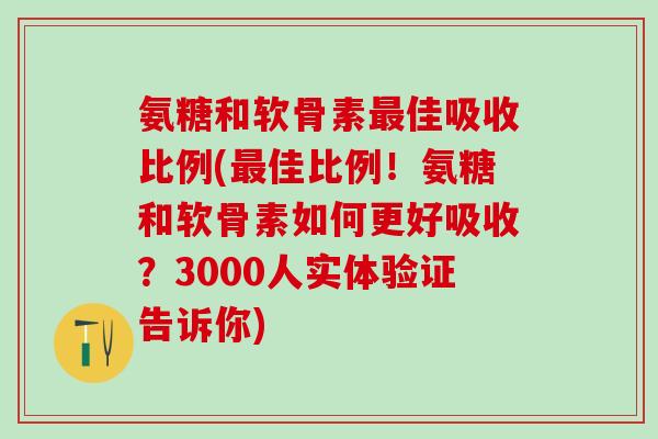 氨糖和软骨素最佳吸收比例(最佳比例！氨糖和软骨素如何更好吸收？3000人实体验证告诉你)
