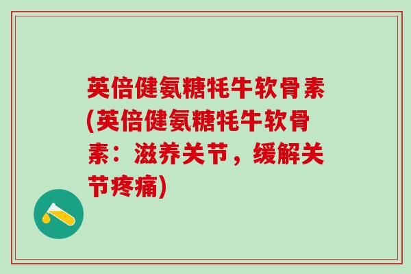 英倍健氨糖牦牛软骨素(英倍健氨糖牦牛软骨素：滋养关节，缓解关节疼痛)
