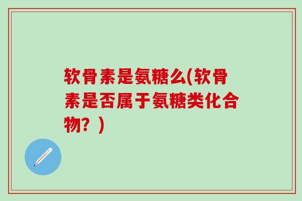 软骨素是氨糖么(软骨素是否属于氨糖类化合物？)
