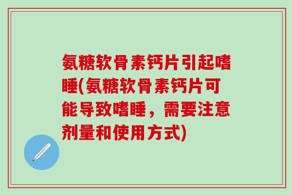 氨糖软骨素钙片引起嗜睡(氨糖软骨素钙片可能导致嗜睡，需要注意剂量和使用方式)