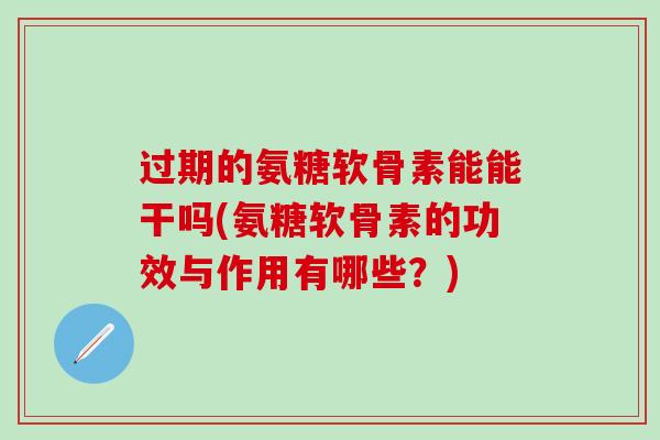 过期的氨糖软骨素能能干吗(氨糖软骨素的功效与作用有哪些？)