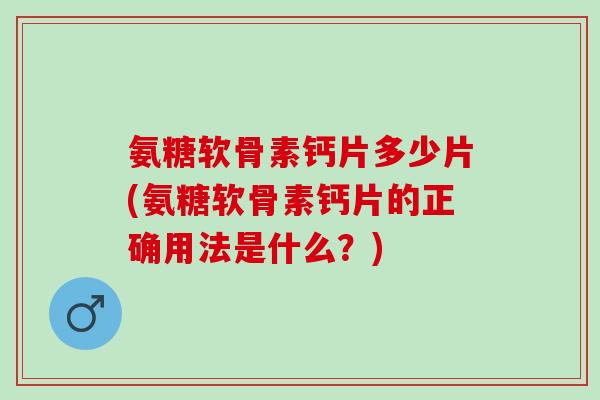 氨糖软骨素钙片多少片(氨糖软骨素钙片的正确用法是什么？)