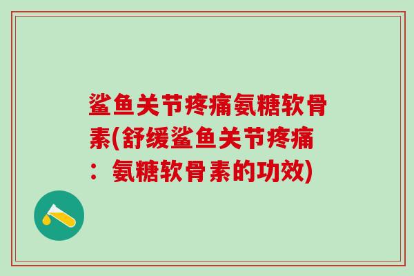 鲨鱼关节疼痛氨糖软骨素(舒缓鲨鱼关节疼痛：氨糖软骨素的功效)