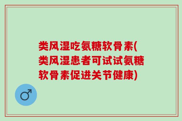 类风湿吃氨糖软骨素(类风湿患者可试试氨糖软骨素促进关节健康)