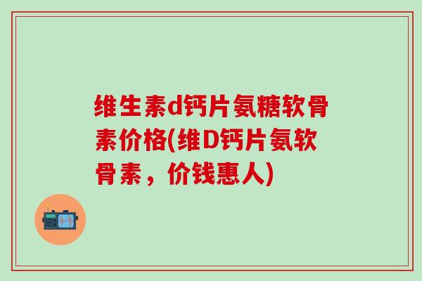 维生素d钙片氨糖软骨素价格(维D钙片氨软骨素，价钱惠人)