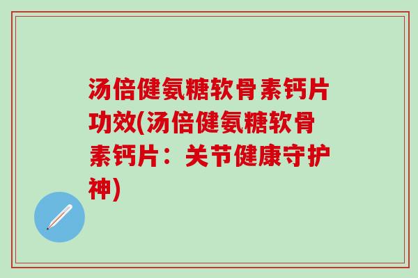 汤倍健氨糖软骨素钙片功效(汤倍健氨糖软骨素钙片：关节健康守护神)