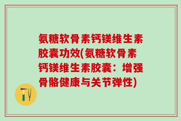 氨糖软骨素钙镁维生素胶囊功效(氨糖软骨素钙镁维生素胶囊：增强骨骼健康与关节弹性)