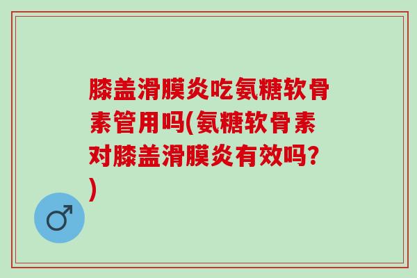 膝盖滑膜炎吃氨糖软骨素管用吗(氨糖软骨素对膝盖滑膜炎有效吗？)