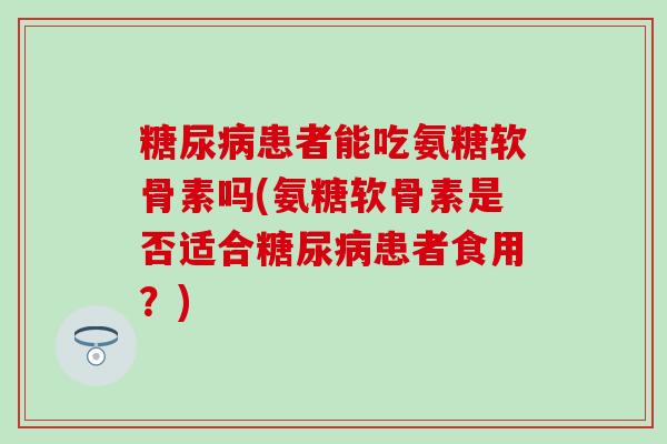 糖尿病患者能吃氨糖软骨素吗(氨糖软骨素是否适合糖尿病患者食用？)