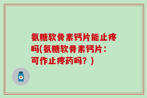 氨糖软骨素钙片能止疼吗(氨糖软骨素钙片：可作止疼药吗？)